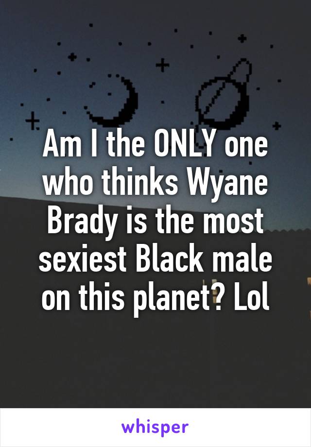 Am I the ONLY one who thinks Wyane Brady is the most sexiest Black male on this planet? Lol