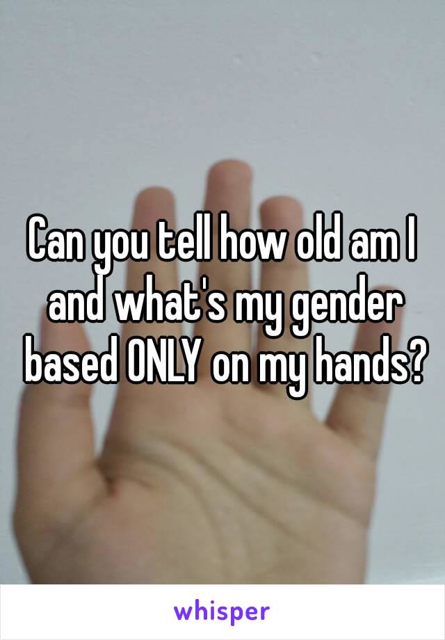 Can you tell how old am I and what's my gender based ONLY on my hands?