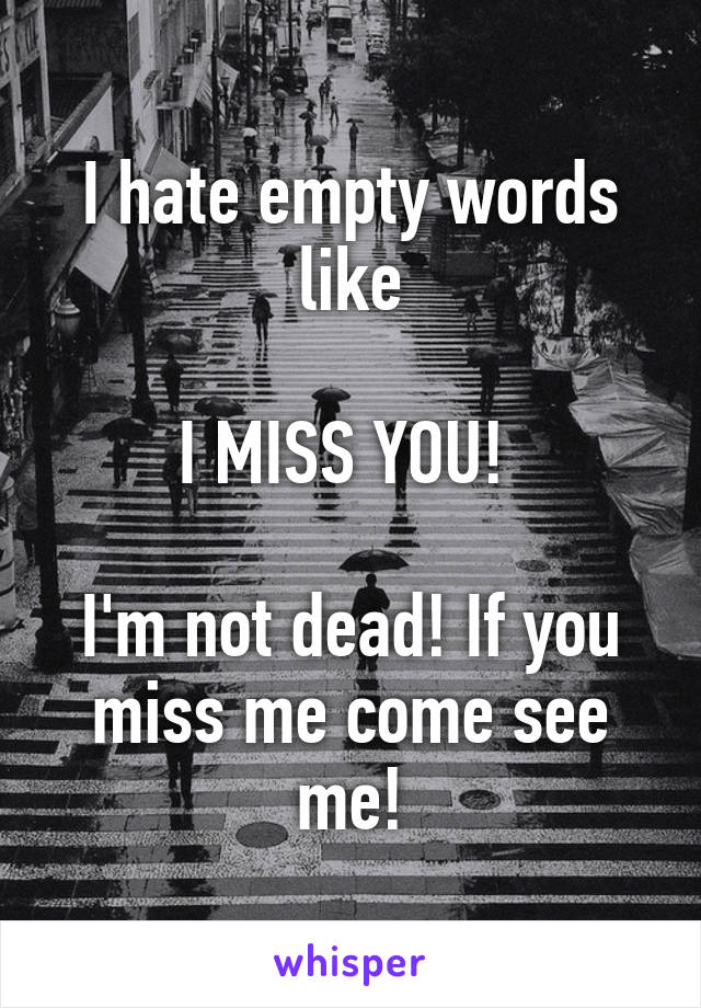 I hate empty words like

I MISS YOU! 

I'm not dead! If you miss me come see me!