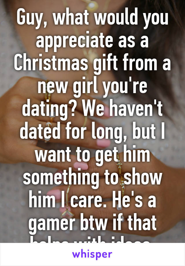 Guy, what would you appreciate as a Christmas gift from a new girl you're dating? We haven't dated for long, but I want to get him something to show him I care. He's a gamer btw if that helps with ideas.