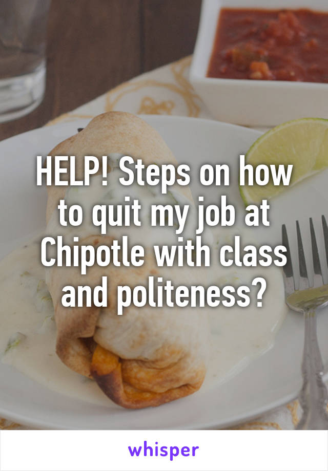 HELP! Steps on how to quit my job at Chipotle with class and politeness?