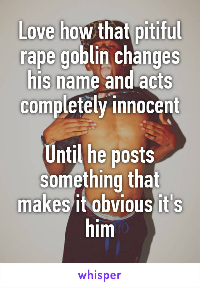 Love how that pitiful rape goblin changes his name and acts completely innocent

Until he posts something that makes it obvious it's him
