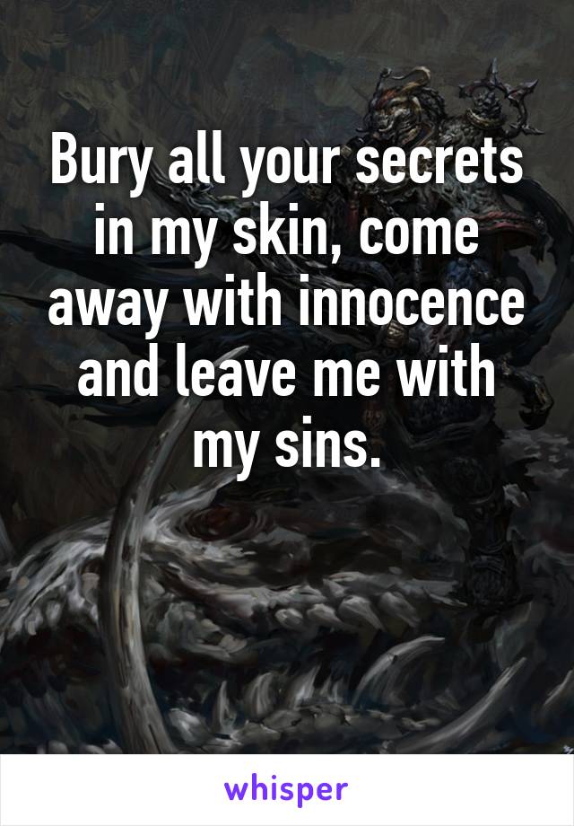 Bury all your secrets in my skin, come away with innocence and leave me with my sins.


