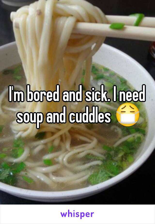 I'm bored and sick. I need soup and cuddles 😷