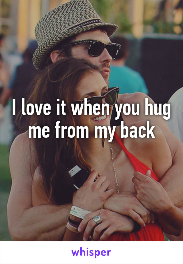 I love it when you hug me from my back
