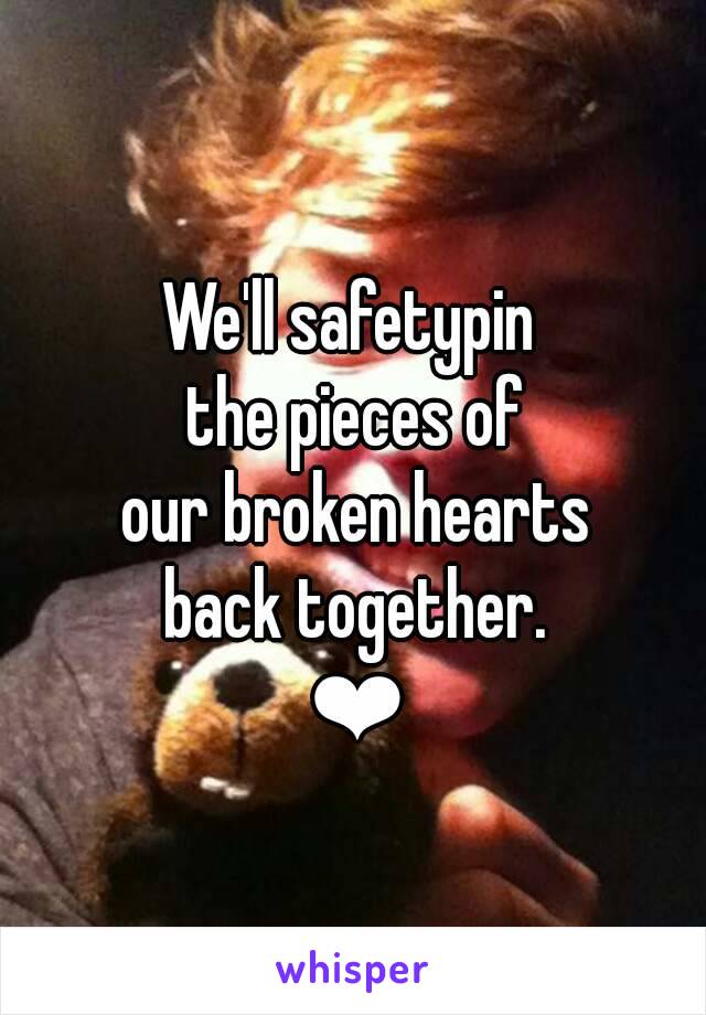 We'll safetypin 
the pieces of
our broken hearts
back together.
❤