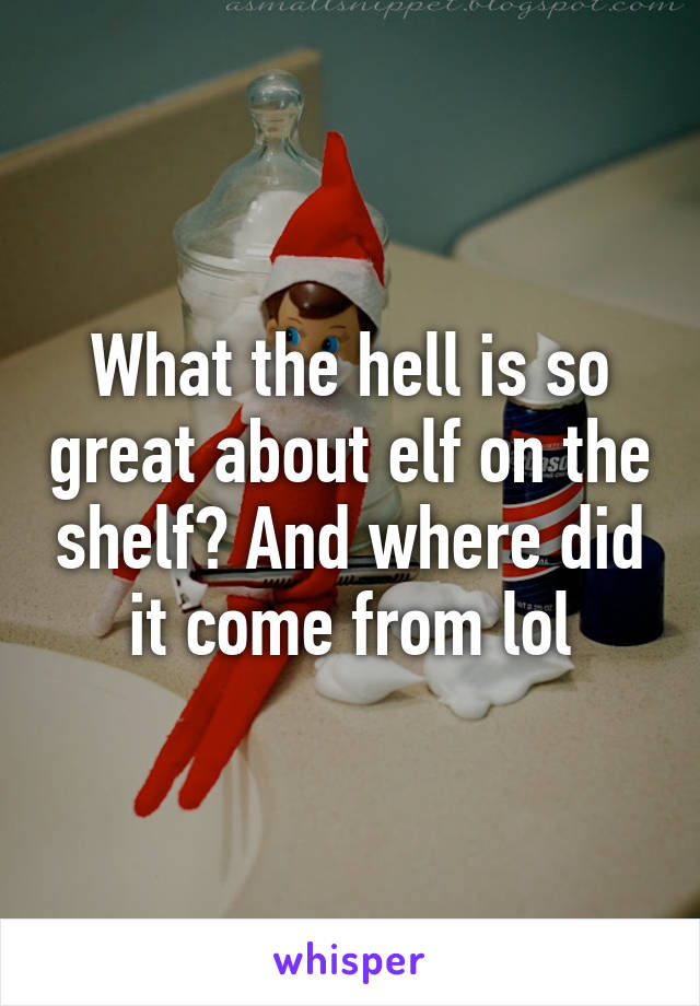 What the hell is so great about elf on the shelf? And where did it come from lol