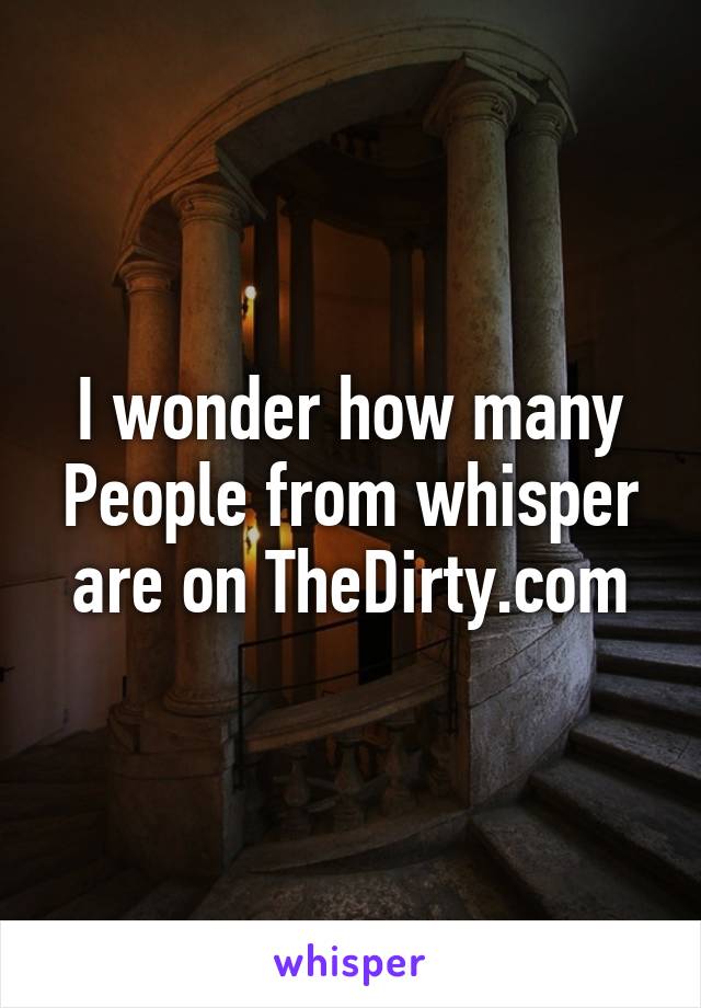 I wonder how many People from whisper are on TheDirty.com