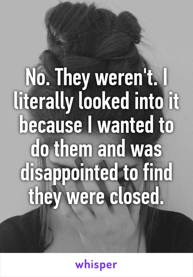 No. They weren't. I literally looked into it because I wanted to do them and was disappointed to find they were closed.