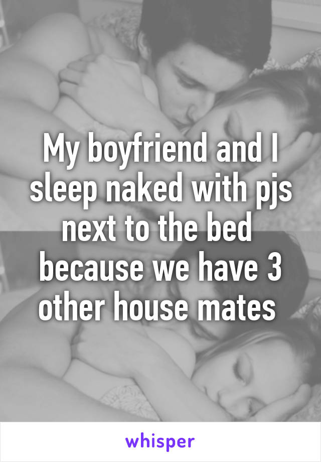 My boyfriend and I sleep naked with pjs next to the bed  because we have 3 other house mates 