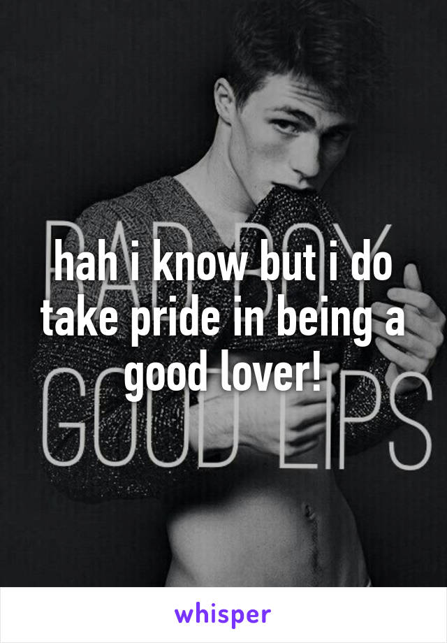 hah i know but i do take pride in being a good lover!