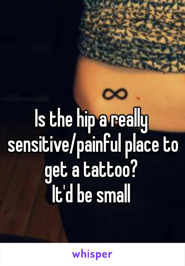 Is the hip a really sensitive/painful place to get a tattoo? 
It'd be small