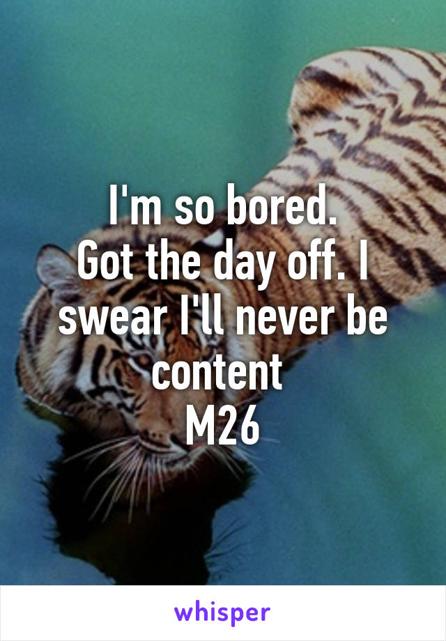 I'm so bored.
Got the day off. I swear I'll never be content 
M26