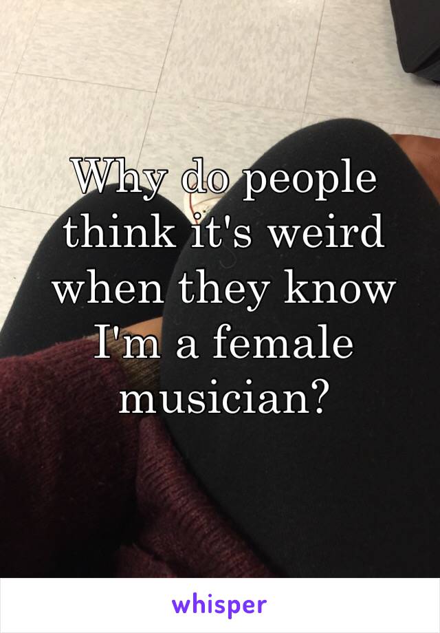 Why do people think it's weird when they know I'm a female musician?