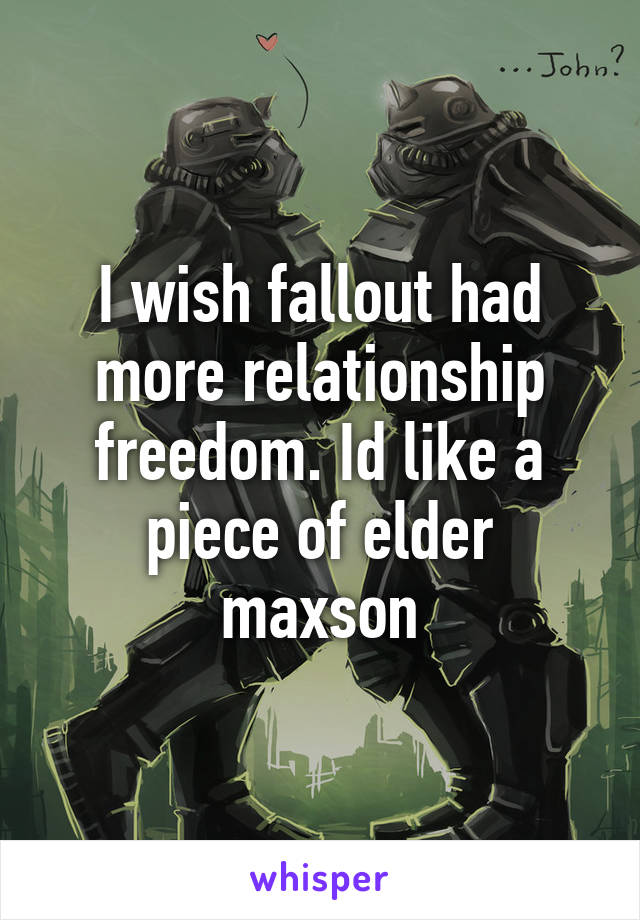 I wish fallout had more relationship freedom. Id like a piece of elder maxson