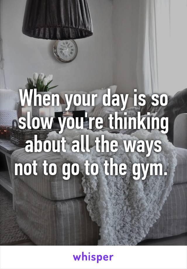 When your day is so slow you're thinking about all the ways not to go to the gym. 