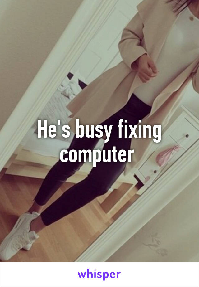 He's busy fixing computer 