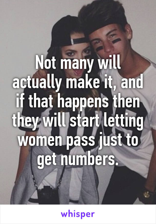 Not many will actually make it, and if that happens then they will start letting women pass just to get numbers.