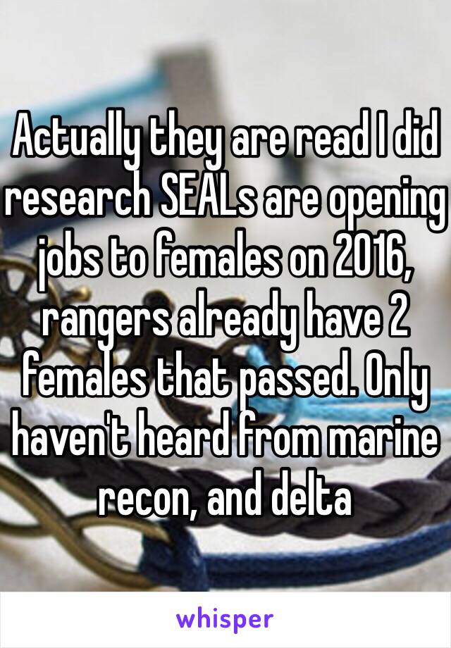 Actually they are read I did research SEALs are opening jobs to females on 2016, rangers already have 2 females that passed. Only haven't heard from marine recon, and delta 