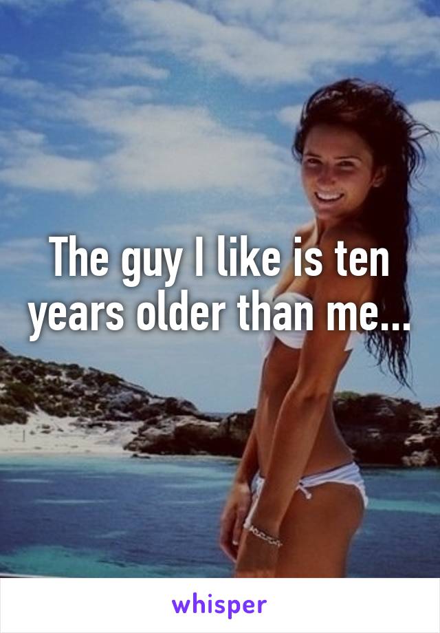 The guy I like is ten years older than me... 