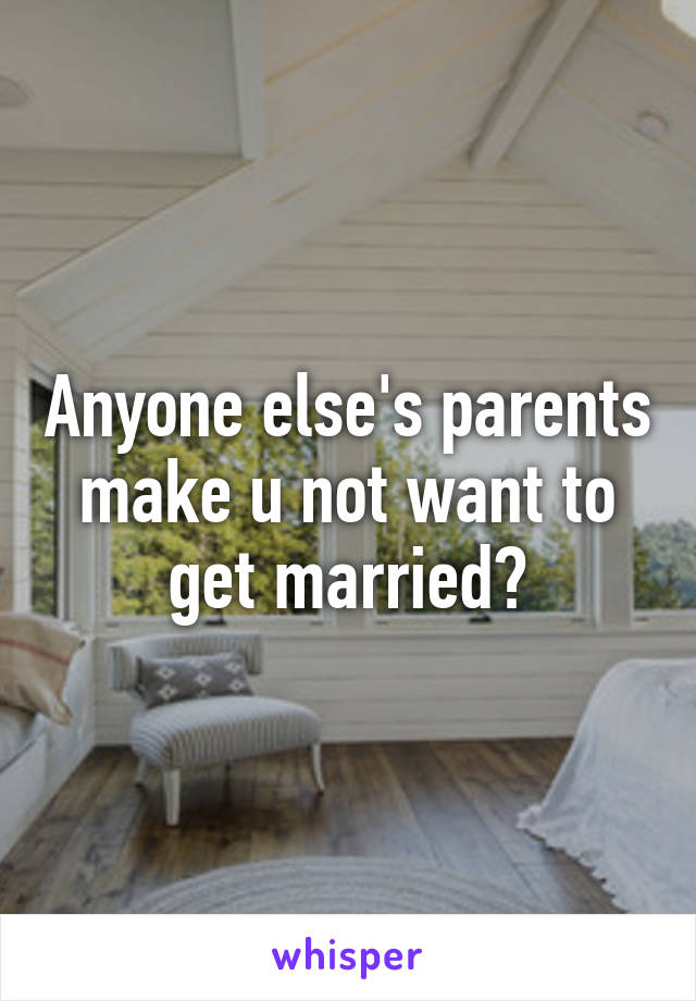 Anyone else's parents make u not want to get married?