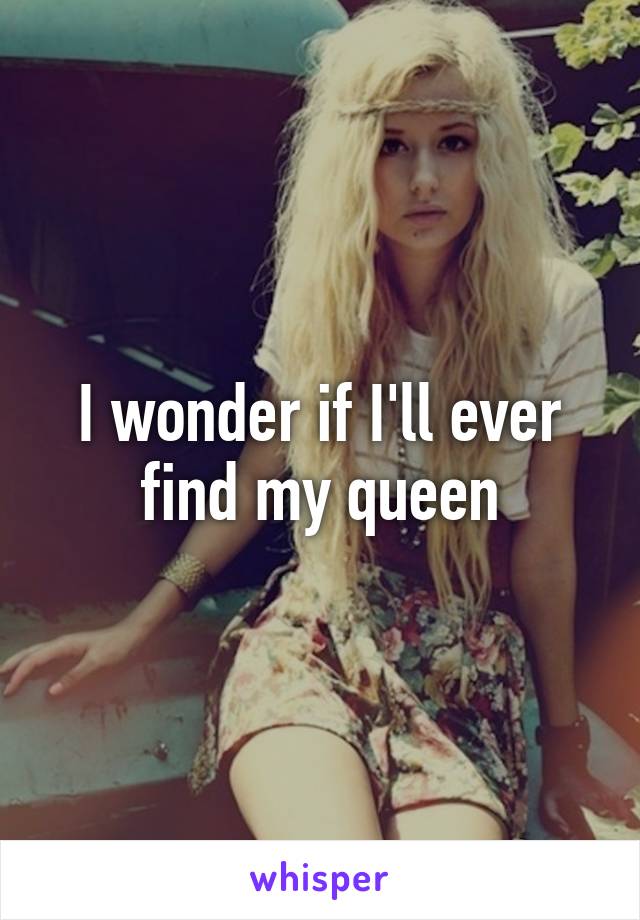 I wonder if I'll ever find my queen