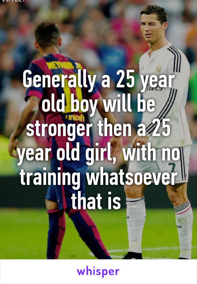 Generally a 25 year old boy will be stronger then a 25 year old girl, with no training whatsoever that is 