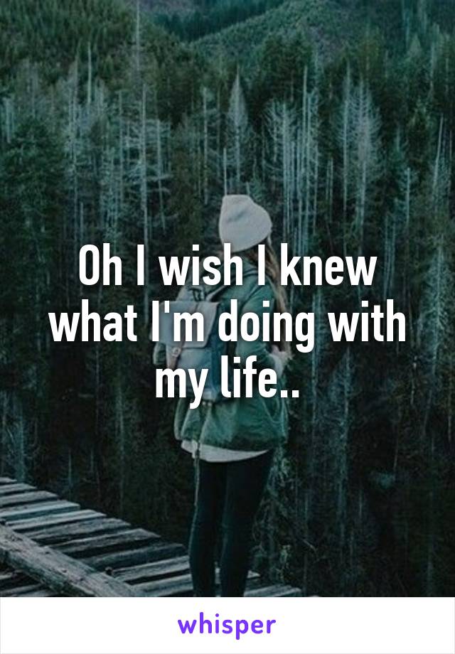 Oh I wish I knew what I'm doing with my life..