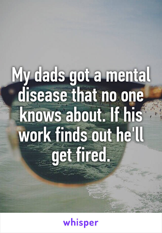 My dads got a mental disease that no one knows about. If his work finds out he'll get fired.