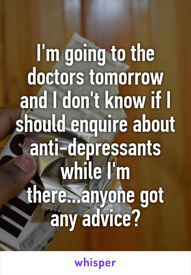 I'm going to the doctors tomorrow and I don't know if I should enquire about anti-depressants while I'm there...anyone got any advice?