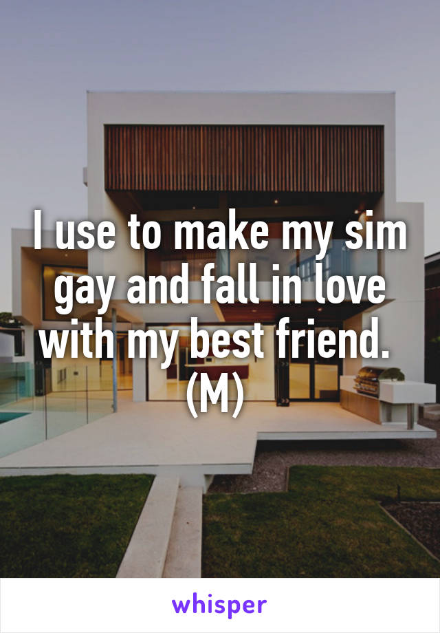 I use to make my sim gay and fall in love with my best friend. 
(M) 