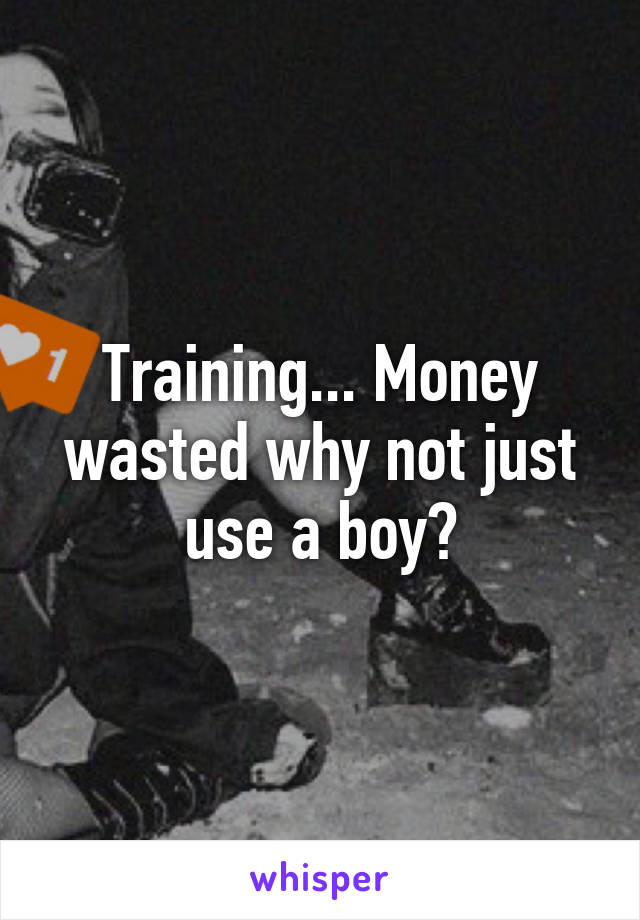 Training... Money wasted why not just use a boy?