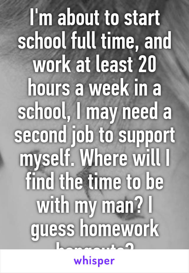 I'm about to start school full time, and work at least 20 hours a week in a school, I may need a second job to support myself. Where will I find the time to be with my man? I guess homework hangouts?