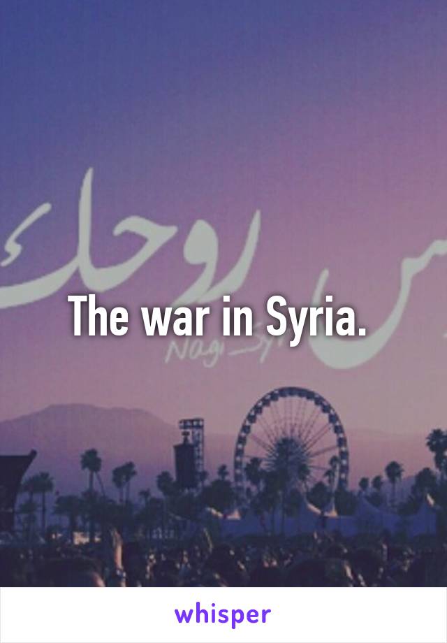 The war in Syria. 