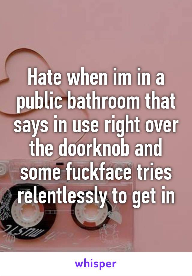 Hate when im in a public bathroom that says in use right over the doorknob and some fuckface tries relentlessly to get in