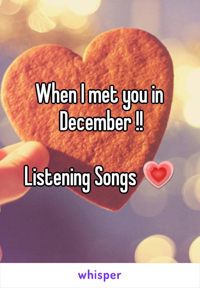 When I met you in December !!

Listening Songs 💗