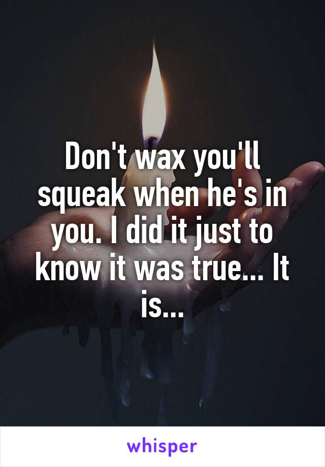 Don't wax you'll squeak when he's in you. I did it just to know it was true... It is...