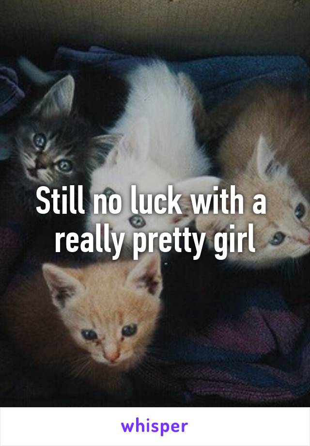 Still no luck with a  really pretty girl