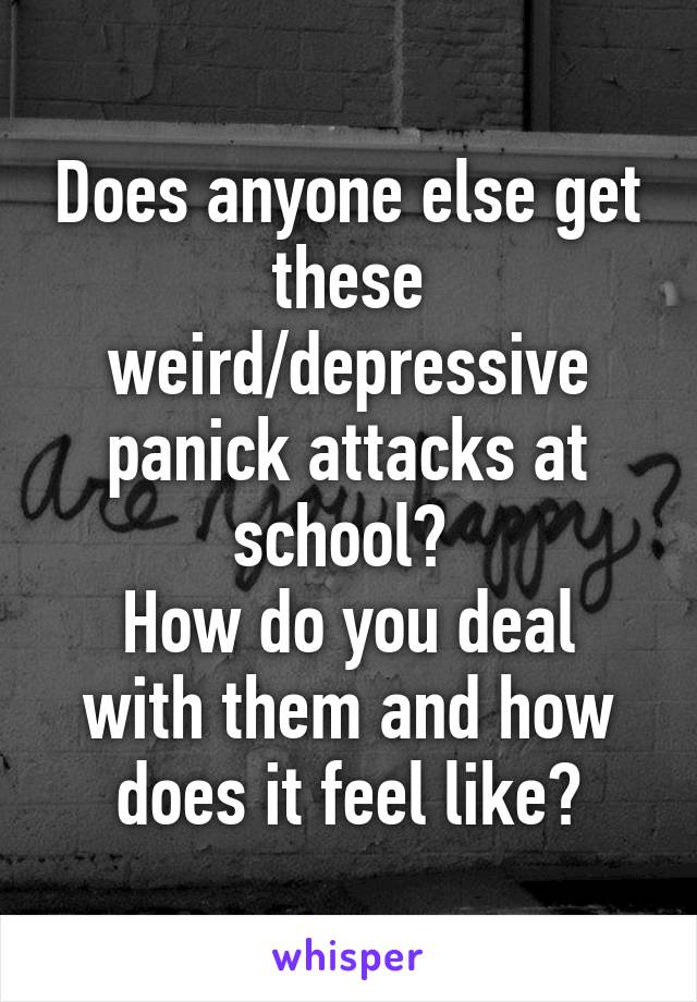 Does anyone else get these weird/depressive panick attacks at school? 
How do you deal with them and how does it feel like?