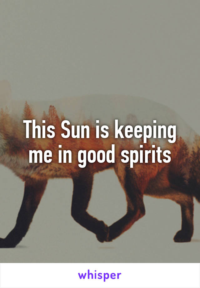 This Sun is keeping me in good spirits