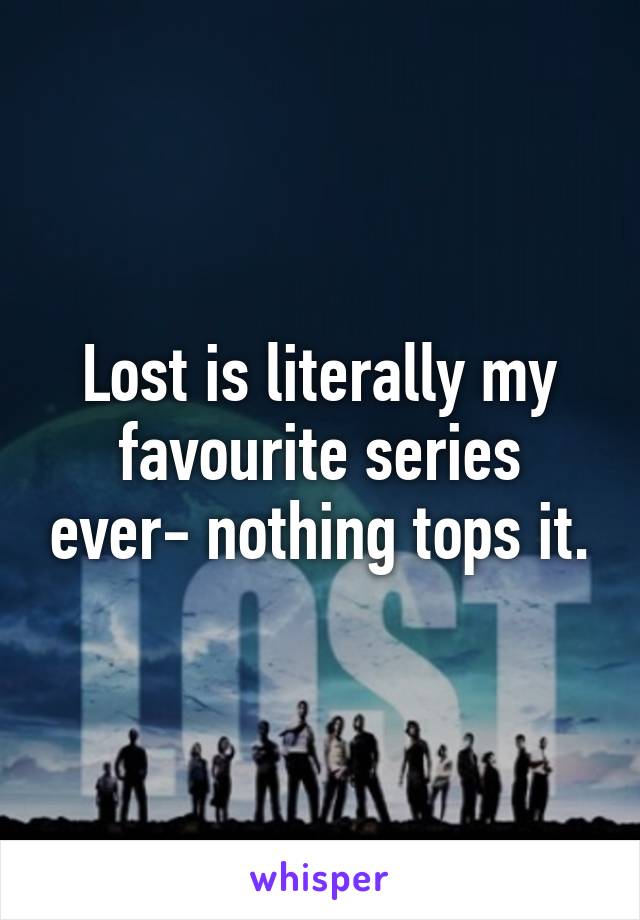 Lost is literally my favourite series ever- nothing tops it.