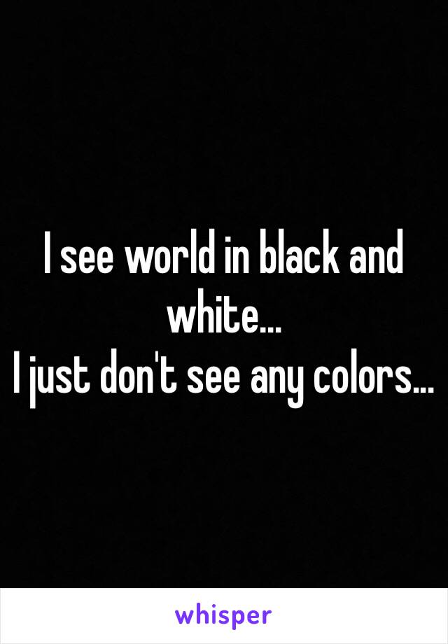 I see world in black and white...
I just don't see any colors...