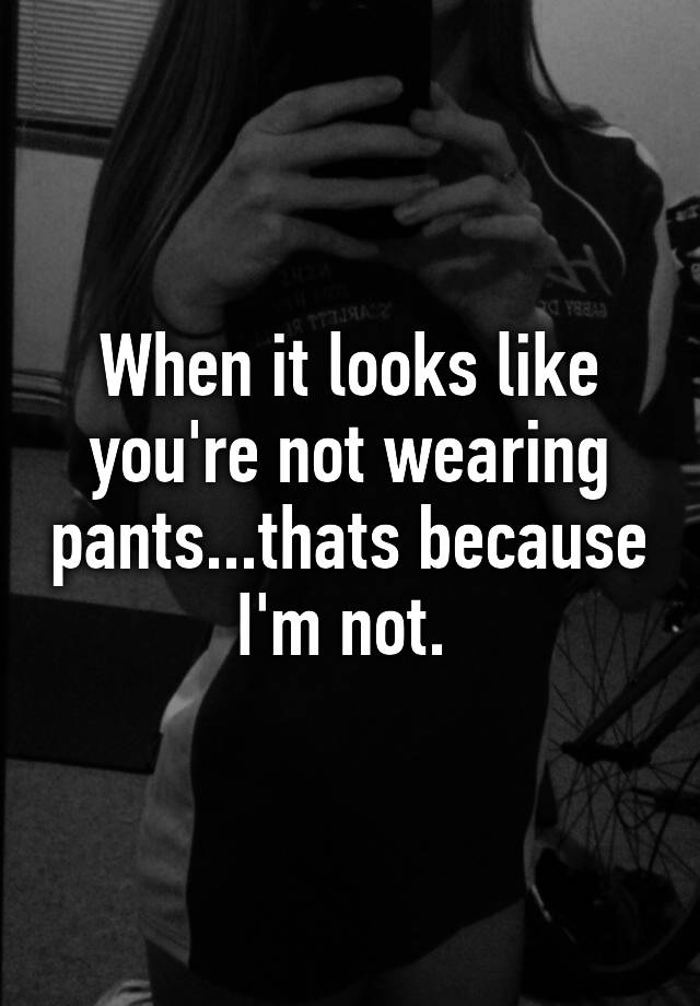 when-it-looks-like-you-re-not-wearing-pants-thats-because-i-m-not