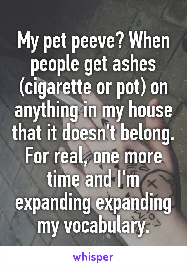 My pet peeve? When people get ashes (cigarette or pot) on anything in my house that it doesn't belong. For real, one more time and I'm expanding expanding my vocabulary.