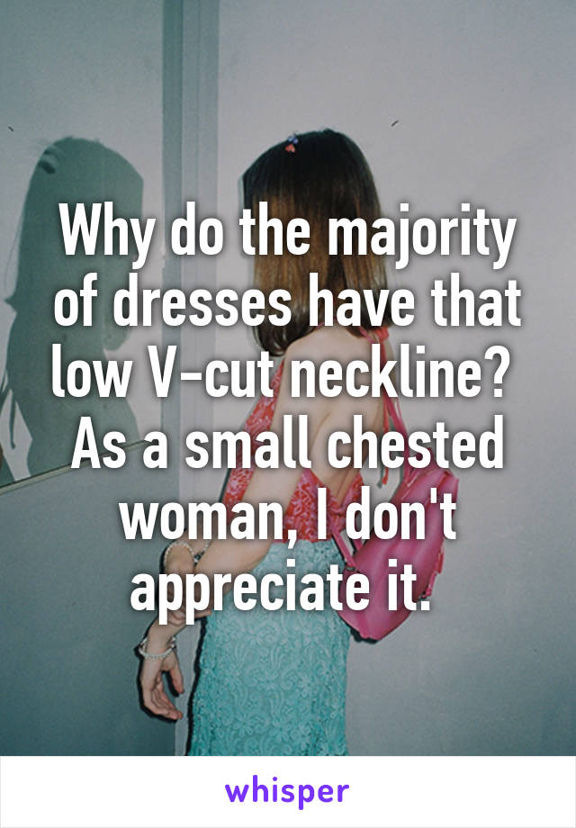 Why do the majority of dresses have that low V-cut neckline? 
As a small chested woman, I don't appreciate it. 