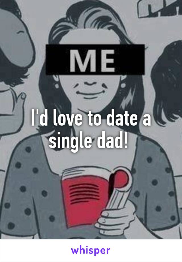 I'd love to date a single dad! 