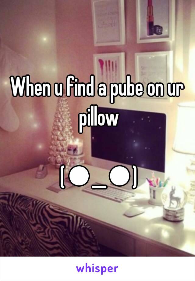 When u find a pube on ur pillow

 (●__●)