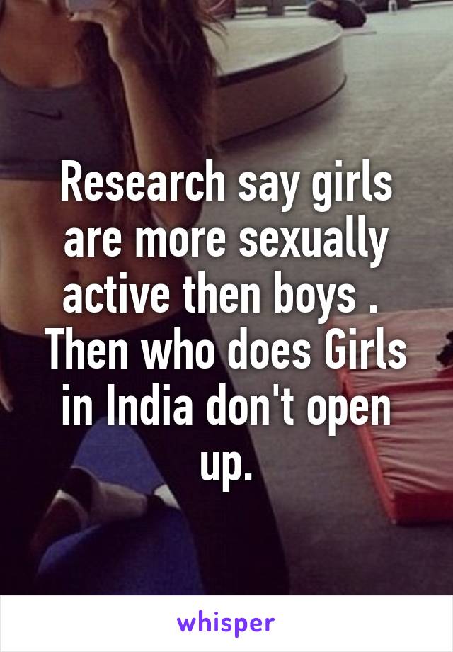 Research say girls are more sexually active then boys . 
Then who does Girls in India don't open up.