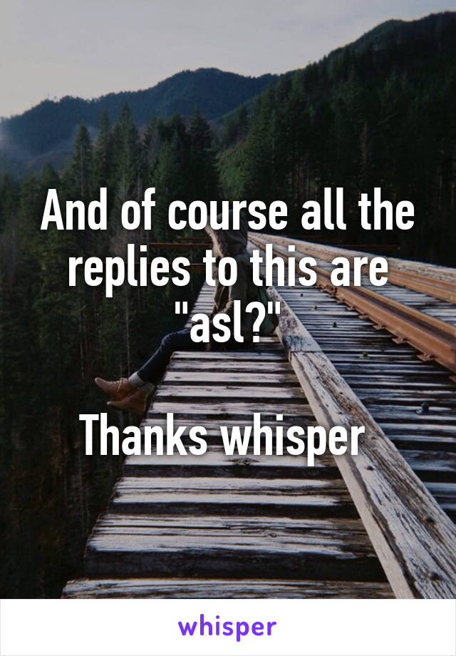 And of course all the replies to this are "asl?"

Thanks whisper 