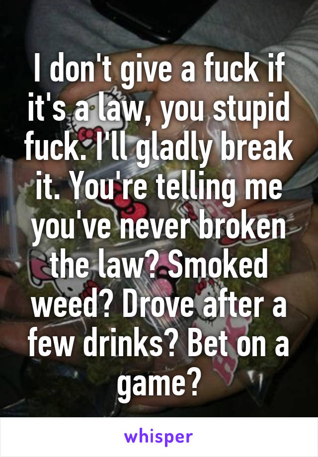 I don't give a fuck if it's a law, you stupid fuck. I'll gladly break it. You're telling me you've never broken the law? Smoked weed? Drove after a few drinks? Bet on a game?